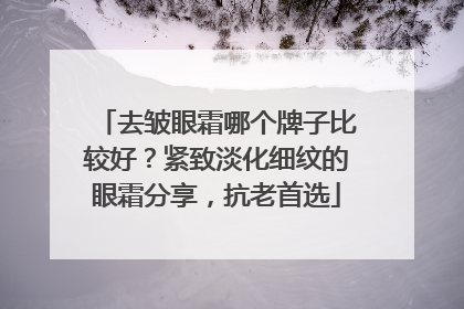 去皱眼霜哪个牌子比较好？紧致淡化细纹的眼霜分享，抗老首选