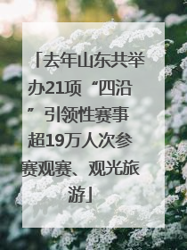 去年山东共举办21项“四沿”引领性赛事 超19万人次参赛观赛、观光旅游