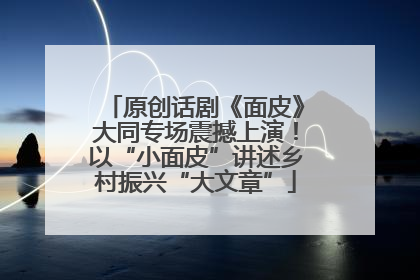 原创话剧《面皮》大同专场震撼上演！以“小面皮”讲述乡村振兴“大文章”