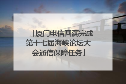 厦门电信圆满完成第十七届海峡论坛大会通信保障任务