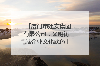 厦门市建安集团有限公司：文明铸就企业文化底色
