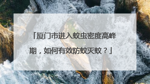 厦门市进入蚊虫密度高峰期，如何有效防蚊灭蚊？