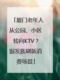 厦门老年人从公园、小区转向KTV？银发族刷新消费场景