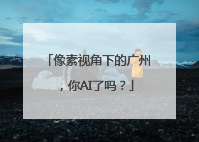像素视角下的广州，你AI了吗？