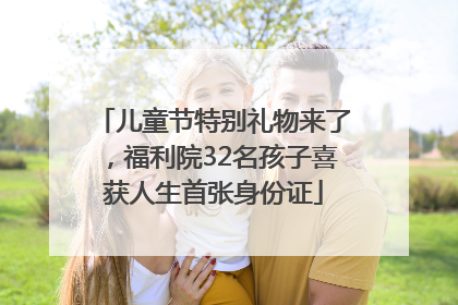 儿童节特别礼物来了，福利院32名孩子喜获人生首张身份证
