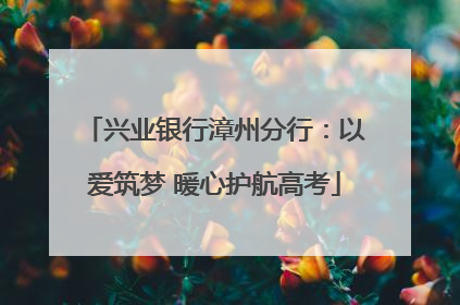 兴业银行漳州分行：以爱筑梦 暖心护航高考