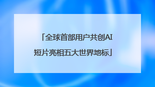 全球首部用户共创AI短片亮相五大世界地标