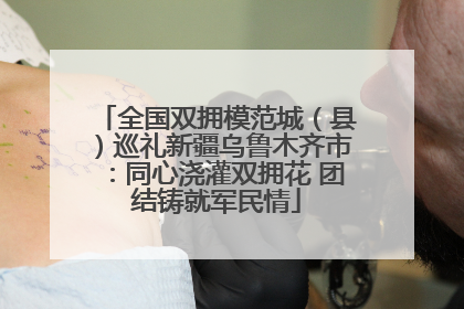 全国双拥模范城（县）巡礼新疆乌鲁木齐市：同心浇灌双拥花 团结铸就军民情
