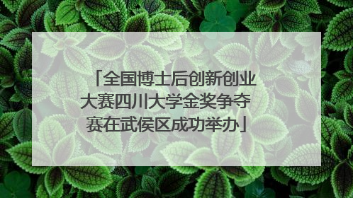 全国博士后创新创业大赛四川大学金奖争夺赛在武侯区成功举办