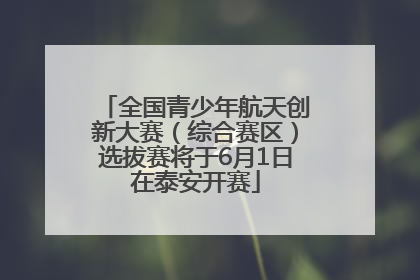 全国青少年航天创新大赛（综合赛区）选拔赛将于6月1日在泰安开赛