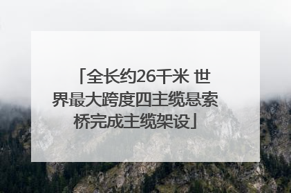 全长约26千米 世界最大跨度四主缆悬索桥完成主缆架设