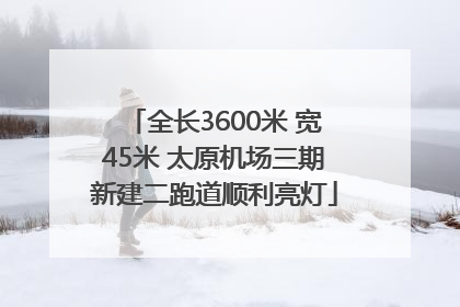 全长3600米 宽45米 太原机场三期新建二跑道顺利亮灯