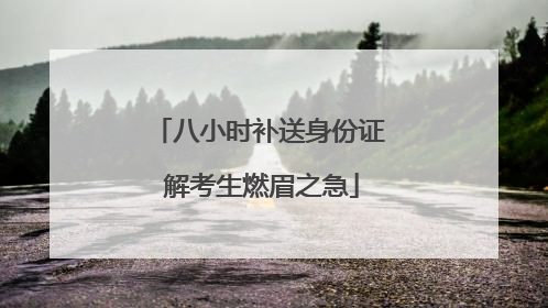 八小时补送身份证 解考生燃眉之急