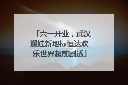 六一开业，武汉遛娃新地标恒达欢乐世界超前剧透