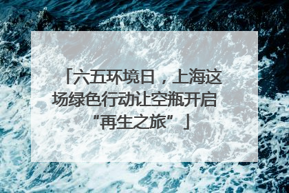 六五环境日，上海这场绿色行动让空瓶开启 “再生之旅”
