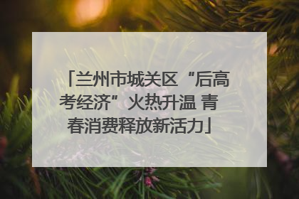 兰州市城关区“后高考经济”火热升温 青春消费释放新活力