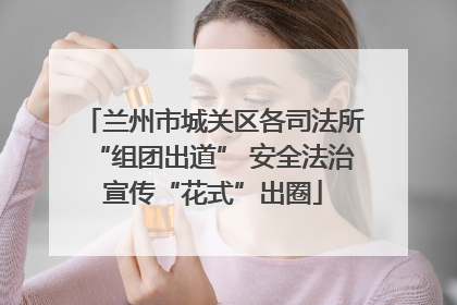 兰州市城关区各司法所“组团出道” 安全法治宣传“花式”出圈
