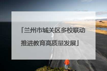 兰州市城关区多校联动推进教育高质量发展