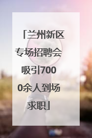 兰州新区专场招聘会吸引7000余人到场求职