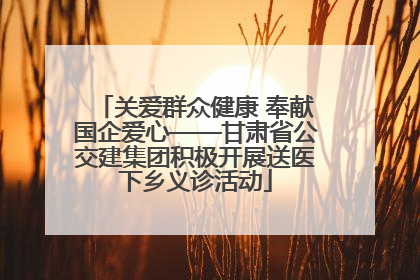 关爱群众健康 奉献国企爱心——甘肃省公交建集团积极开展送医下乡义诊活动