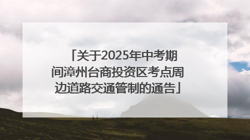 关于2025年中考期间漳州台商投资区考点周边道路交通管制的通告