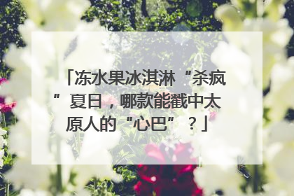 冻水果冰淇淋“杀疯”夏日，哪款能戳中太原人的“心巴”？