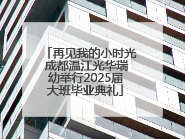 再见我的小时光 成都温江光华瑞幼举行2025届大班毕业典礼