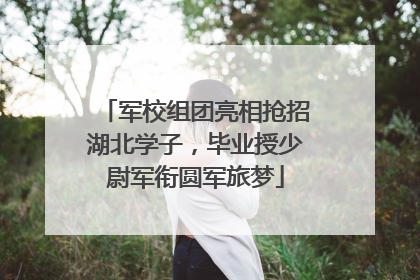 军校组团亮相抢招湖北学子，毕业授少尉军衔圆军旅梦
