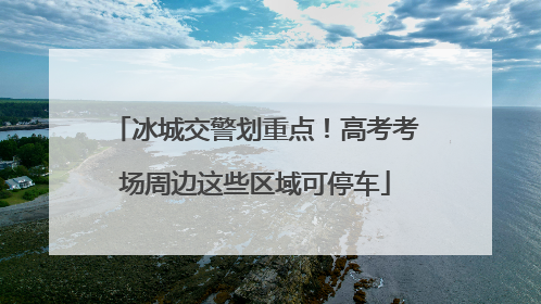 冰城交警划重点！高考考场周边这些区域可停车