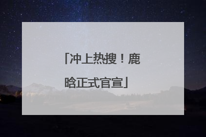 冲上热搜！鹿晗正式官宣