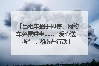 出租车招手即停、网约车免费乘坐……“爱心送考”，湖南在行动