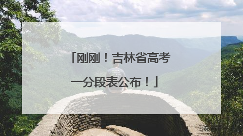 刚刚！吉林省高考一分段表公布！