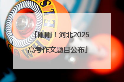 刚刚！河北2025高考作文题目公布