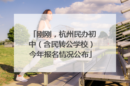 刚刚，杭州民办初中（含民转公学校）今年报名情况公布