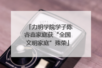 力明学院学子陈睿鑫家庭获“全国文明家庭”殊荣