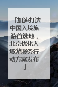 加速打造中国入境旅游首选地，北京优化入境游服务行动方案发布