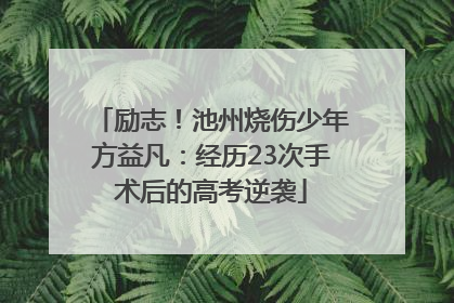 励志！池州烧伤少年方益凡：经历23次手术后的高考逆袭