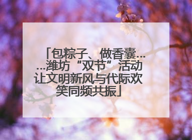 包粽子、做香囊……潍坊“双节”活动让文明新风与代际欢笑同频共振