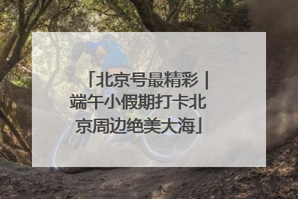 北京号最精彩｜端午小假期打卡北京周边绝美大海