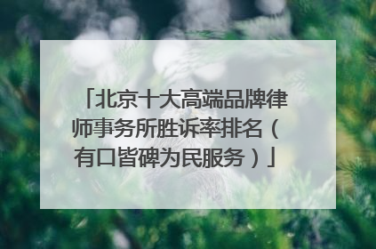 北京十大高端品牌律师事务所胜诉率排名（有口皆碑为民服务）