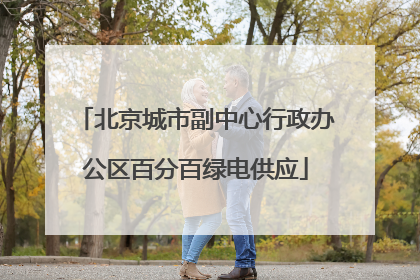 北京城市副中心行政办公区百分百绿电供应