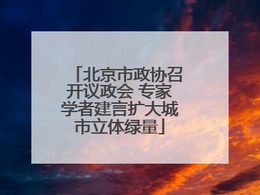 北京市政协召开议政会 专家学者建言扩大城市立体绿量