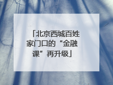 北京西城百姓家门口的“金融课”再升级