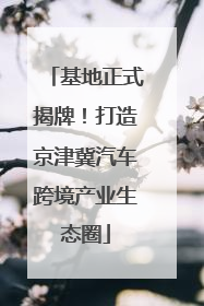 基地正式揭牌！打造京津冀汽车跨境产业生态圈