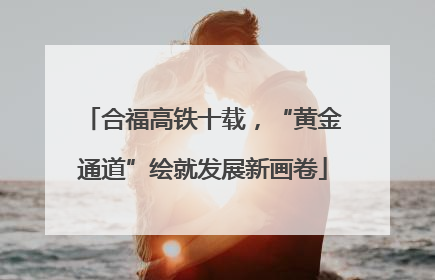 合福高铁十载，“黄金通道”绘就发展新画卷