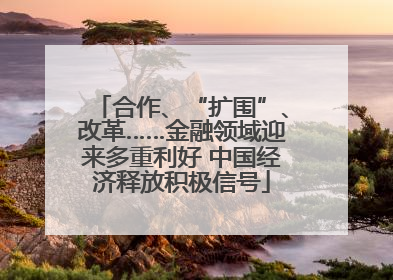 合作、“扩围”、改革……金融领域迎来多重利好 中国经济释放积极信号