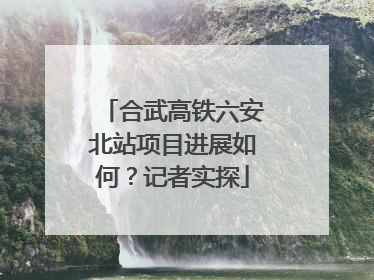 合武高铁六安北站项目进展如何？记者实探
