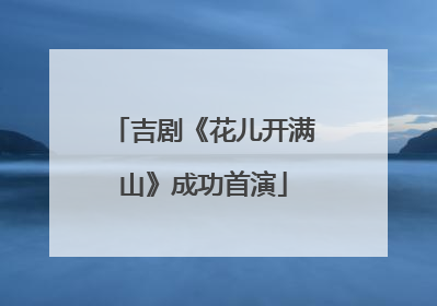 吉剧《花儿开满山》成功首演