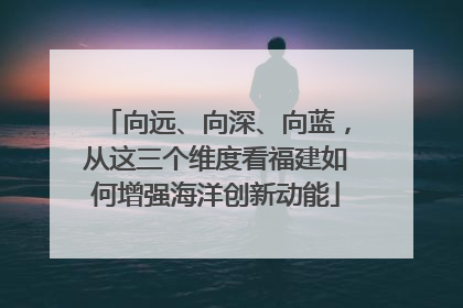 向远、向深、向蓝，从这三个维度看福建如何增强海洋创新动能