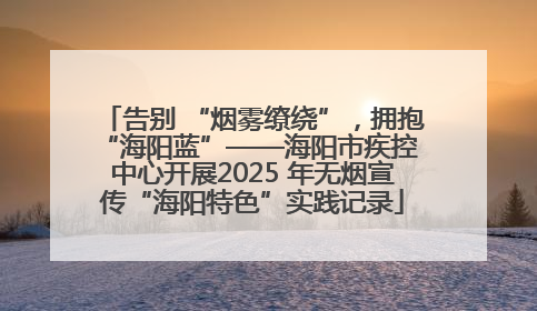 告别 “烟雾缭绕”，拥抱 “海阳蓝”——海阳市疾控中心开展2025 年无烟宣传“海阳特色”实践记录